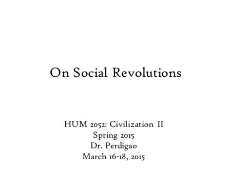 On Social Revolutions HUM 2052: Civilization II Spring 2015 Dr. Perdigao March 16-18, 2015.