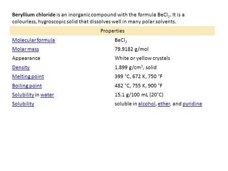 Beryllium chloride is an inorganic compound with the formula BeCl 2. It is a colourless, hygroscopic solid that dissolves well in many polar solvents.