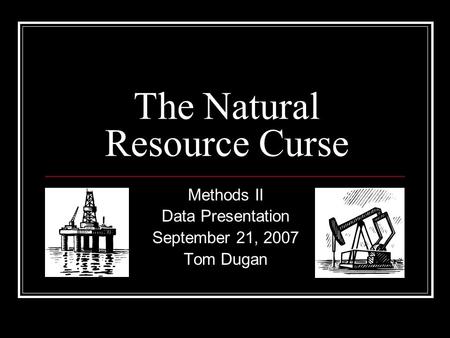 The Natural Resource Curse Methods II Data Presentation September 21, 2007 Tom Dugan.