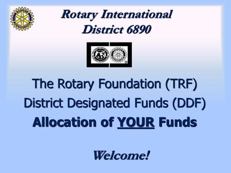 Rotary International District 6890 The Rotary Foundation (TRF) District Designated Funds (DDF) Allocation of YOUR Funds Welcome!