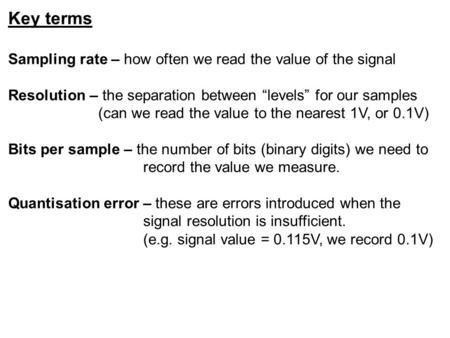 Key terms Sampling rate – how often we read the value of the signal Resolution – the separation between “levels” for our samples (can we read the value.