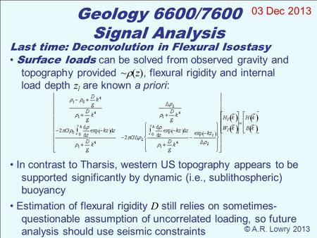 Geology 6600/7600 Signal Analysis 03 Dec 2013 © A.R. Lowry 2013 Last time: Deconvolution in Flexural Isostasy Surface loads can be solved from observed.