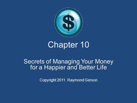 Chapter 10 Secrets of Managing Your Money for a Happier and Better Life Copyright 2011. Raymond Gerson.