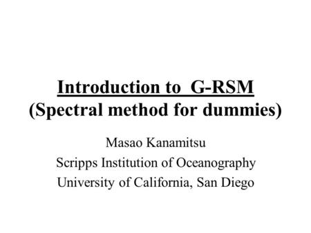 Introduction to G-RSM (Spectral method for dummies) Masao Kanamitsu Scripps Institution of Oceanography University of California, San Diego.