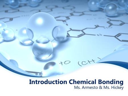 Introduction Chemical Bonding Ms. Armesto & Ms. Hickey.