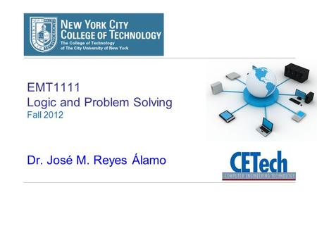 EMT1111 Logic and Problem Solving Fall 2012 Dr. José M. Reyes Álamo.