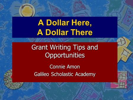 A Dollar Here, A Dollar There Grant Writing Tips and Opportunities Connie Amon Galileo Scholastic Academy.
