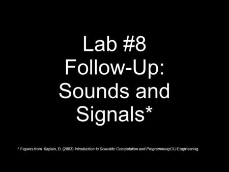 Lab #8 Follow-Up: Sounds and Signals* * Figures from Kaplan, D. (2003) Introduction to Scientific Computation and Programming CLI Engineering.