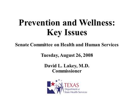 Prevention and Wellness: Key Issues Senate Committee on Health and Human Services Tuesday, August 26, 2008 David L. Lakey, M.D. Commissioner.