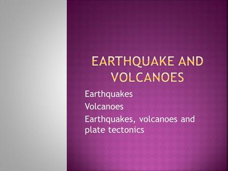 Earthquakes Volcanoes Earthquakes, volcanoes and plate tectonics.