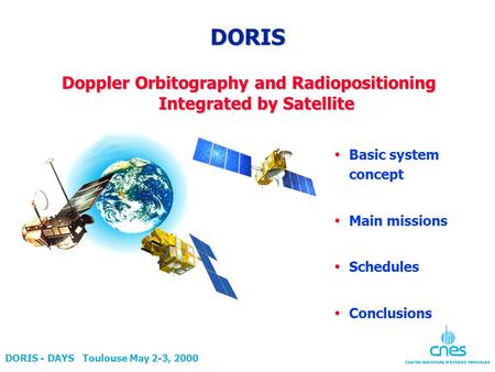 DORIS - DAYS Toulouse May 2-3, 2000 DORIS Doppler Orbitography and Radiopositioning Integrated by Satellite  Basic system concept  Main missions  Schedules.