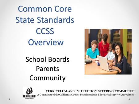 Common Core State Standards CCSS Overview Overview School Boards Parents Community CURRICULUM AND INSTRUCTION STEERING COMMITTEE A Committee of the California.
