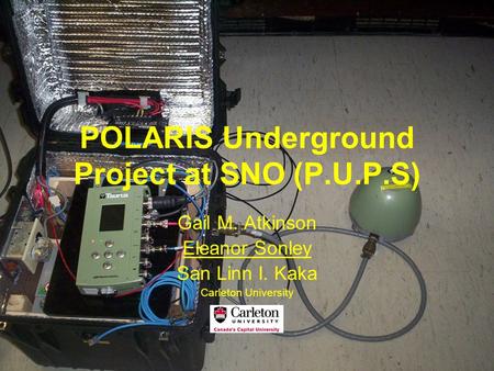POLARIS Underground Project at SNO (P.U.P.S) Gail M. Atkinson Eleanor Sonley San Linn I. Kaka Carleton University.
