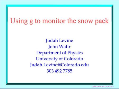 Judah Levine, NIST, Mar-2006: 1 Using g to monitor the snow pack Judah Levine John Wahr Department of Physics University of Colorado