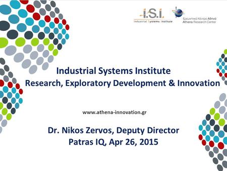 Industrial Systems Institute Research, Exploratory Development & Innovation www.athena-innovation.gr Dr. Nikos Zervos, Deputy Director Patras IQ, Apr 26,