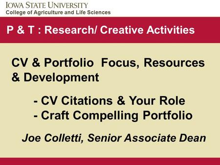 College of Agriculture and Life Sciences Provost Visit to CALS September 14, 2007 P & T : Research/ Creative Activities CV & Portfolio Focus, Resources.