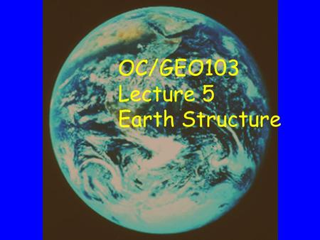 OC/GEO103 Lecture 5 Earth Structure. What’s inside the Earth? Is there really another world at the center? What is the energy for changing surface features?