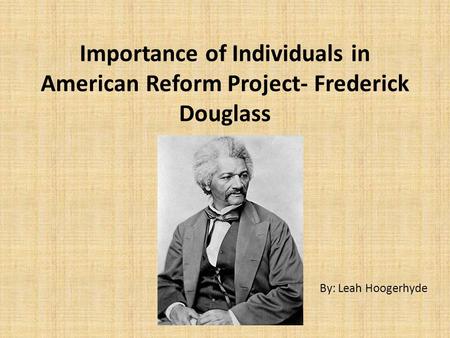 Importance of Individuals in American Reform Project- Frederick Douglass By: Leah Hoogerhyde.