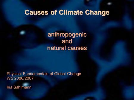 Causes of Climate Change anthropogenicand natural causes Physical Fundamentals of Global Change WS 2006/2007 Ina Sahlmann.