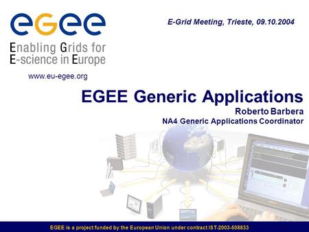 EGEE is a project funded by the European Union under contract IST-2003-508833 EGEE Generic Applications Roberto Barbera NA4 Generic Applications Coordinator.