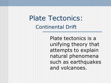 Plate Tectonics: Continental Drift Plate tectonics is a unifying theory that attempts to explain natural phenomena such as earthquakes and volcanoes.