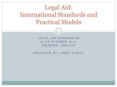LEGAL AID SYMPOSIUM 27-28 OCTOBER 2014 THIMPHU, BHUTAN PREPARED BY LARRY TAMAN 1 Legal Aid: International Standards and Practical Models.