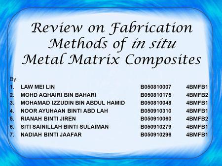 Review on Fabrication Methods of in situ Metal Matrix Composites By: 1. LAW MEI LINB050810007 4BMFB1 2. MOHD AQHAIRI BIN BAHARI B050810175 4BMFB2 3. MOHAMAD.