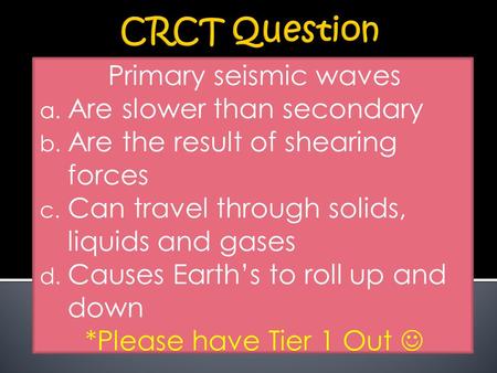 Primary seismic waves a. Are slower than secondary b. Are the result of shearing forces c. Can travel through solids, liquids and gases d. Causes Earth’s.
