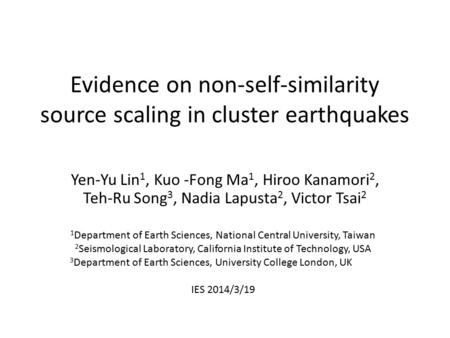 Evidence on non-self-similarity source scaling in cluster earthquakes Yen-Yu Lin 1, Kuo -Fong Ma 1, Hiroo Kanamori 2, Teh-Ru Song 3, Nadia Lapusta 2, Victor.