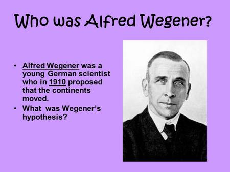 Who was Alfred Wegener? Alfred Wegener was a young German scientist who in 1910 proposed that the continents moved. What was Wegener’s hypothesis?