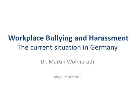 Workplace Bullying and Harassment The current situation in Germany Dr. Martin Wolmerath Tokyo, 27.02.2013.