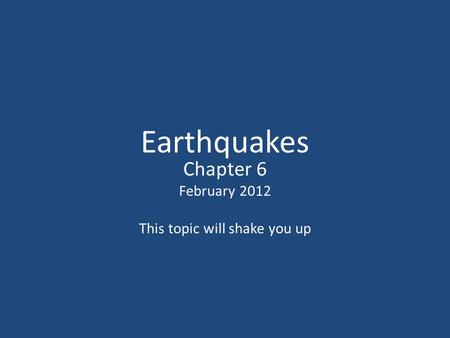 Earthquakes Chapter 6 February 2012 This topic will shake you up.