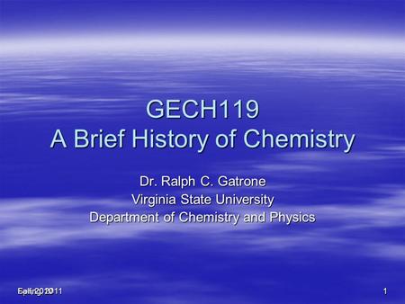 Spring, 20111 Fall, 2010 1 GECH119 A Brief History of Chemistry Dr. Ralph C. Gatrone Virginia State University Department of Chemistry and Physics.