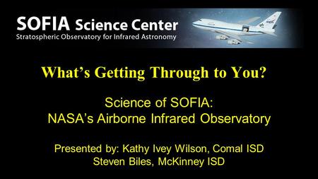 What’s Getting Through to You? Science of SOFIA: NASA’s Airborne Infrared Observatory Presented by: Kathy Ivey Wilson, Comal ISD Steven Biles, McKinney.