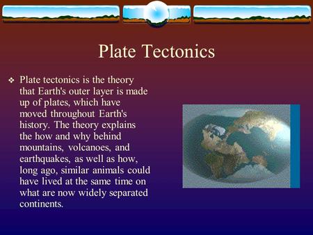 Plate Tectonics  Plate tectonics is the theory that Earth's outer layer is made up of plates, which have moved throughout Earth's history. The theory.