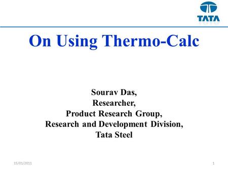 15/01/20111 On Using Thermo-Calc Sourav Das, Researcher, Product Research Group, Research and Development Division, Tata Steel.