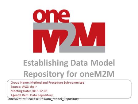 OneM2M-MP-2013-0197-Data_Model_Repository Establishing Data Model Repository for oneM2M Group Name: Method and Procedure Sub-commitee Source: WG3 chair.