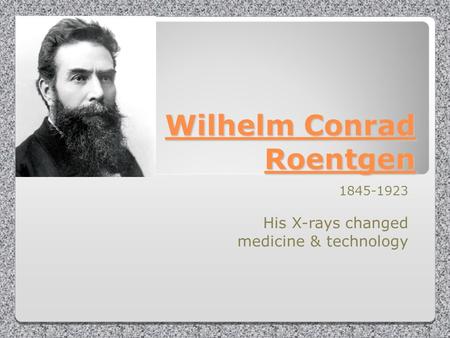 Wilhelm Conrad Roentgen 1845-1923 His X-rays changed medicine & technology.