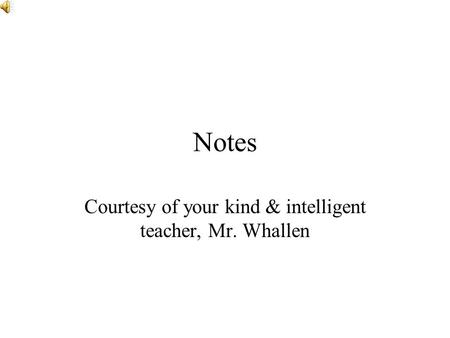 Notes Courtesy of your kind & intelligent teacher, Mr. Whallen.