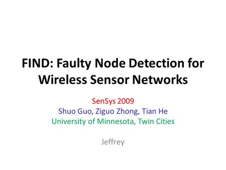 FIND: Faulty Node Detection for Wireless Sensor Networks SenSys 2009 Shuo Guo, Ziguo Zhong, Tian He University of Minnesota, Twin Cities Jeffrey.