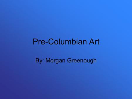 Pre-Columbian Art By: Morgan Greenough. Regions The two geographic regions that flourished in Mexico, Central America and South America were: –Mesoamerica.