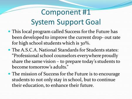 Component #1 System Support Goal This local program called Success for the Future has been developed to improve the current drop- out rate for high school.