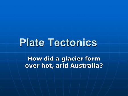 Plate Tectonics How did a glacier form over hot, arid Australia?