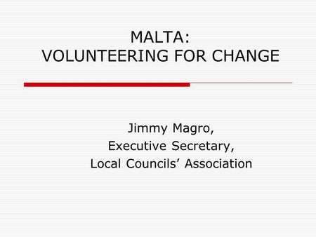 MALTA: VOLUNTEERING FOR CHANGE Jimmy Magro, Executive Secretary, Local Councils’ Association.
