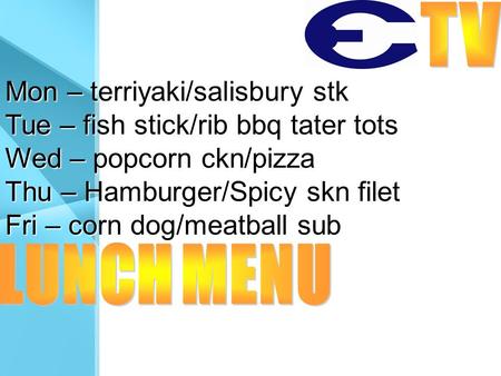 Mon – terriyaki/salisbury stk Tue – fish stick/rib bbq tater tots Wed – popcorn ckn/pizza Thu – Hamburger/Spicy skn filet Fri – corn dog/meatball sub.