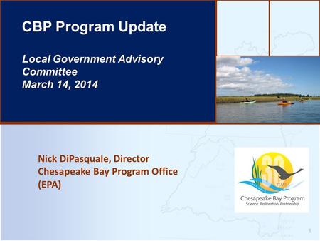 Nick DiPasquale, Director Chesapeake Bay Program Office (EPA) 1 CBP Program Update Local Government Advisory Committee March 14, 2014.