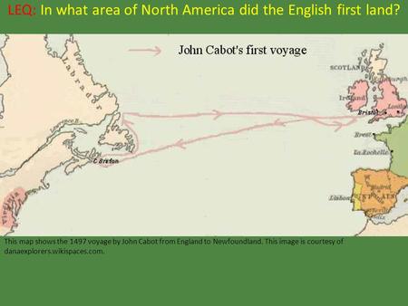 LEQ: In what area of North America did the English first land? This map shows the 1497 voyage by John Cabot from England to Newfoundland. This image is.