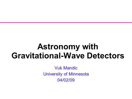 Astronomy with Gravitational-Wave Detectors Vuk Mandic University of Minnesota 04/02/09.