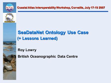 SeaDataNet Ontology Use Case Roy Lowry British Oceanographic Data Centre Coastal Atlas Interoperability Workshop, Corvallis, July 17-19 2007 (+ Lessons.