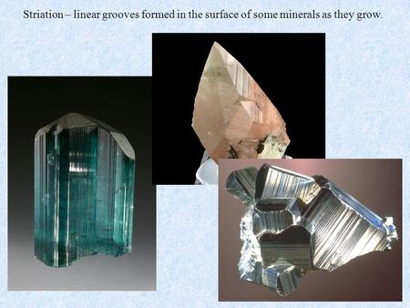 Striation – linear grooves formed in the surface of some minerals as they grow.
